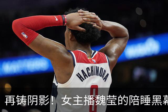 再铸阴影！女主播魏莹的陪睡黑幕曝光，父亲亲承绝望现状