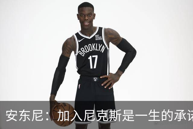 安东尼：加入尼克斯是一生的承诺，这里有无与伦比的团队精神