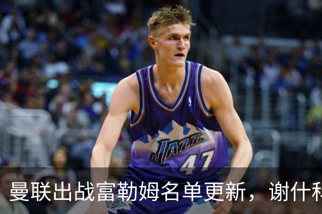 曼联出战富勒姆名单更新，谢什科或缺席巴莱巴迎首秀